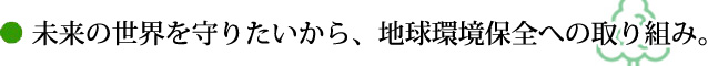 未来の世界を守りたいから、地球環境保全への取り組み。